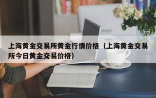 上海黄金交易所黄金行情价格（上海黄金交易所今日黄金交易价格）