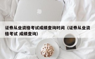 证券从业资格考试成绩查询时间（证券从业资格考试 成绩查询）