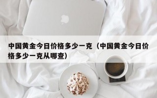 中国黄金今日价格多少一克（中国黄金今日价格多少一克从哪查）