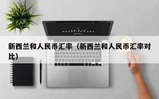 新西兰和人民币汇率（新西兰和人民币汇率对比）