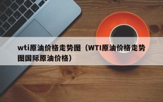 wti原油价格走势图（WTI原油价格走势图国际原油价格）