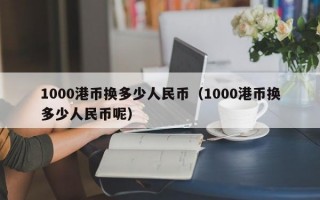 1000港币换多少人民币（1000港币换多少人民币呢）