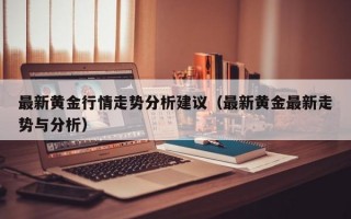 最新黄金行情走势分析建议（最新黄金最新走势与分析）