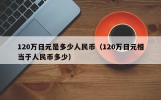 120万日元是多少人民币（120万日元相当于人民币多少）