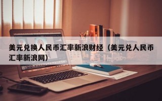 美元兑换人民币汇率新浪财经（美元兑人民币汇率新浪网）