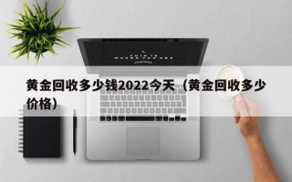 黄金回收多少钱2022今天（黄金回收多少价格）