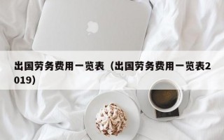 出国劳务费用一览表（出国劳务费用一览表2019）