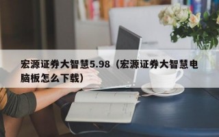 宏源证券大智慧5.98（宏源证券大智慧电脑板怎么下载）