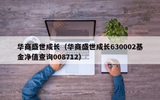 华商盛世成长（华商盛世成长630002基金净值查询008712）