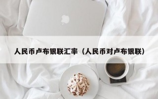 人民币卢布银联汇率（人民币对卢布银联）