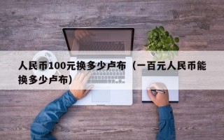 人民币100元换多少卢布（一百元人民币能换多少卢布）