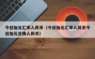 今日加元汇率人民币（今日加元汇率人民币今日加元兑换人民币）