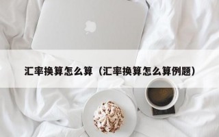 汇率换算怎么算（汇率换算怎么算例题）