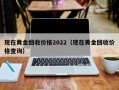 现在黄金回收价格2022（现在黄金回收价格查询）