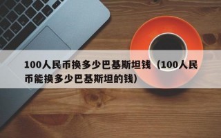 100人民币换多少巴基斯坦钱（100人民币能换多少巴基斯坦的钱）