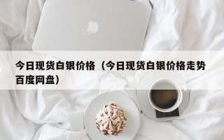 今日现货白银价格（今日现货白银价格走势 百度网盘）