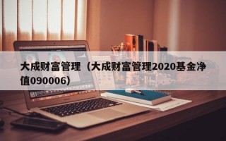 大成财富管理（大成财富管理2020基金净值090006）