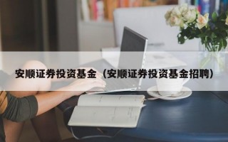 安顺证券投资基金（安顺证券投资基金招聘）