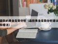 最新的黄金走势分析（最新黄金走势分析建议和看法）