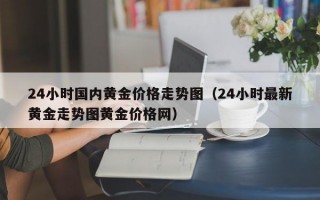 24小时国内黄金价格走势图（24小时最新黄金走势图黄金价格网）