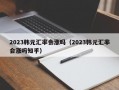 2023韩元汇率会涨吗（2023韩元汇率会涨吗知乎）