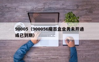 90005（900056魔百盒业务未开通或已到期）