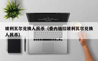 玻利瓦尔兑换人民币（委内瑞拉玻利瓦尔兑换人民币）