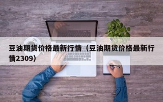 豆油期货价格最新行情（豆油期货价格最新行情2309）