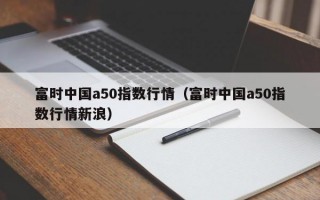 富时中国a50指数行情（富时中国a50指数行情新浪）