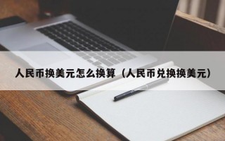 人民币换美元怎么换算（人民币兑换换美元）