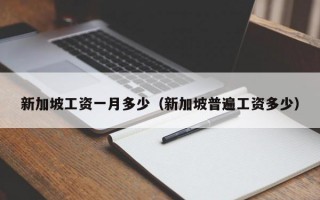 新加坡工资一月多少（新加坡普遍工资多少）