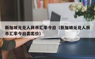 新加坡元兑人民币汇率今日（新加坡元兑人民币汇率今日卖出价）