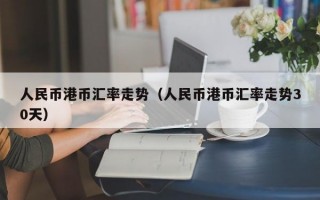 人民币港币汇率走势（人民币港币汇率走势30天）