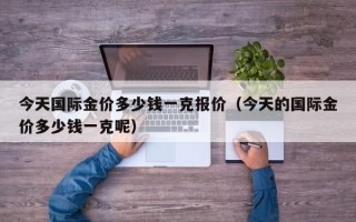 今天国际金价多少钱一克报价（今天的国际金价多少钱一克呢）