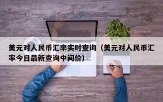 美元对人民币汇率实时查询（美元对人民币汇率今日最新查询中间价）