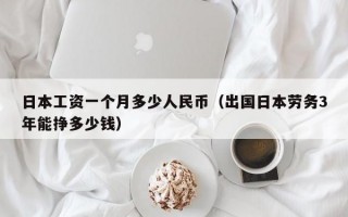 日本工资一个月多少人民币（出国日本劳务3年能挣多少钱）