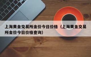 上海黄金交易所金价今日价格（上海黄金交易所金价今日价格查询）