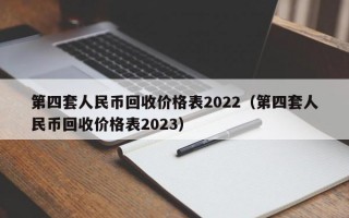 第四套人民币回收价格表2022（第四套人民币回收价格表2023）