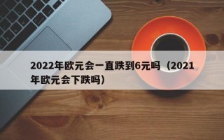 2022年欧元会一直跌到6元吗（2021年欧元会下跌吗）