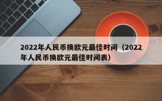 2022年人民币换欧元最佳时间（2022年人民币换欧元最佳时间表）