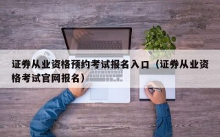 证券从业资格预约考试报名入口（证券从业资格考试官网报名）