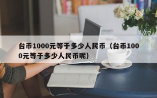 台币1000元等于多少人民币（台币1000元等于多少人民币呢）