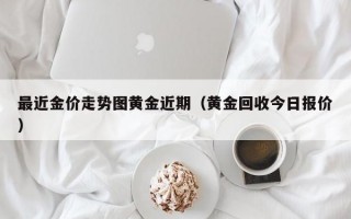 最近金价走势图黄金近期（黄金回收今日报价）