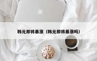 韩元即将暴涨（韩元即将暴涨吗）