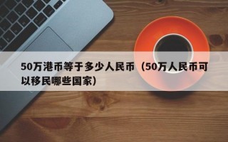 50万港币等于多少人民币（50万人民币可以移民哪些国家）