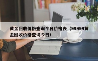 黄金回收价格查询今日价格表（99999黄金回收价格查询今日）