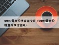 9999黄金价格查询今日（9999黄金价格查询今日官网）