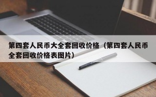 第四套人民币大全套回收价格（第四套人民币全套回收价格表图片）