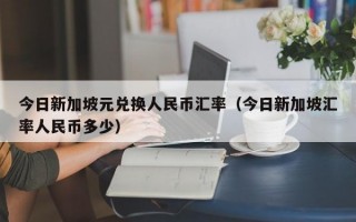 今日新加坡元兑换人民币汇率（今日新加坡汇率人民币多少）