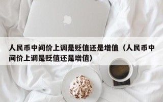 人民币中间价上调是贬值还是增值（人民币中间价上调是贬值还是增值）